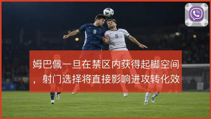 姆巴佩一旦在禁区内获得起脚空间，射门选择将直接影响进攻转化效率