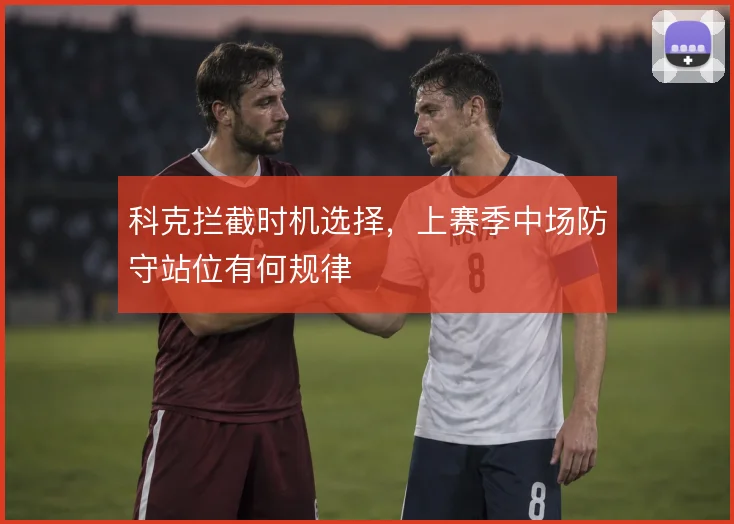 科克拦截时机选择，上赛季中场防守站位有何规律