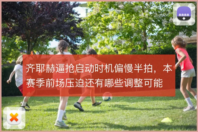 齐耶赫逼抢启动时机偏慢半拍,本赛季前场压迫还有哪些调整可能