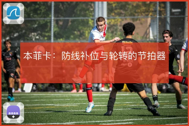 本菲卡:防线补位与轮转的节拍器