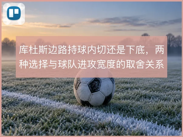 库杜斯边路持球内切还是下底，两种选择与球队进攻宽度的取舍关系