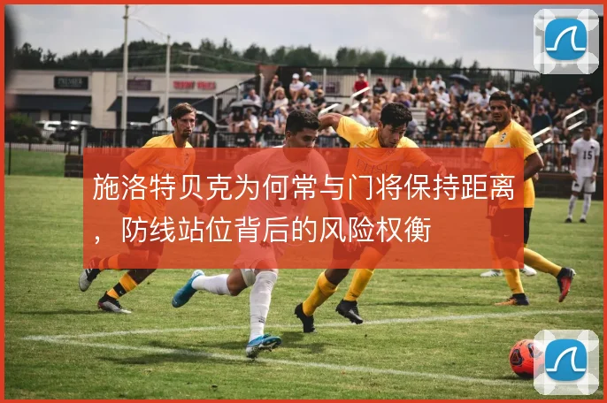 施洛特贝克为何常与门将保持距离，防线站位背后的风险权衡