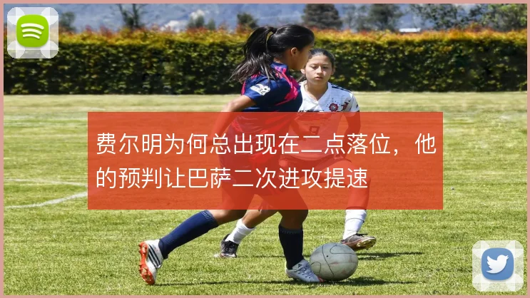 费尔明为何总出现在二点落位,他的预判让巴萨二次进攻提速