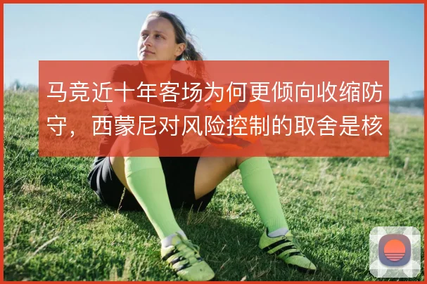 马竞近十年客场为何更倾向收缩防守,西蒙尼对风险控制的取舍是核心原因