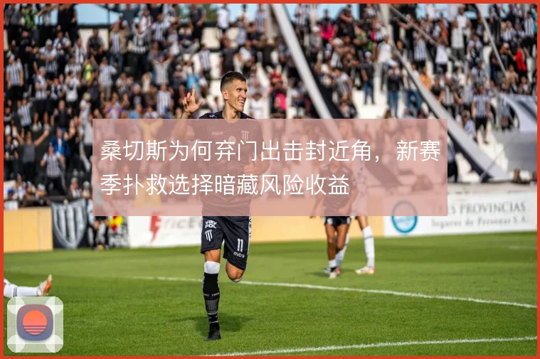 桑切斯为何弃门出击封近角，新赛季扑救选择暗藏风险收益