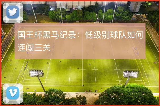 国王杯黑马纪录：低级别球队如何连闯三关