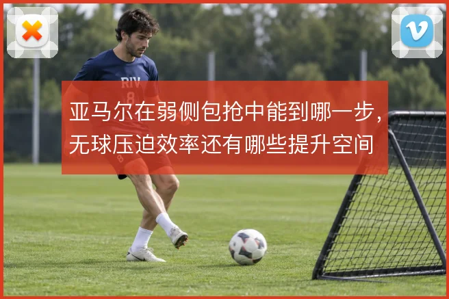 亚马尔在弱侧包抢中能到哪一步，无球压迫效率还有哪些提升空间