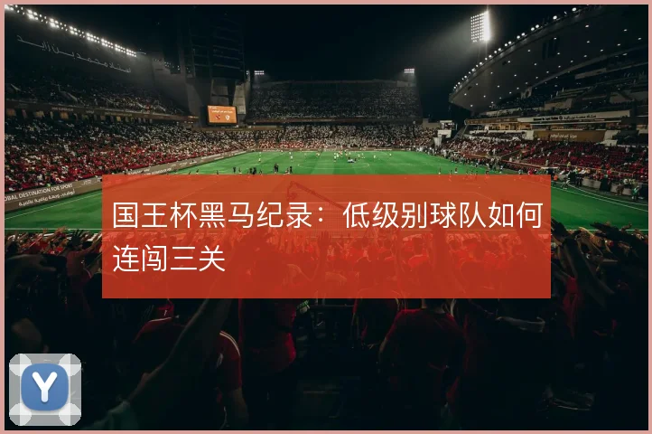 国王杯黑马纪录:低级别球队如何连闯三关