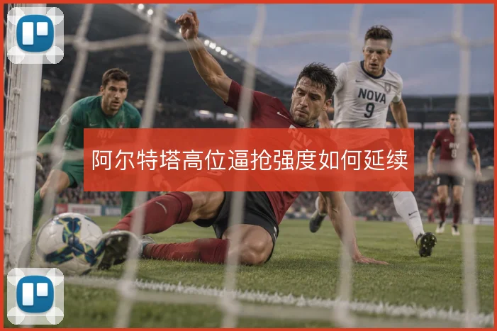 阿尔特塔高位逼抢强度如何延续