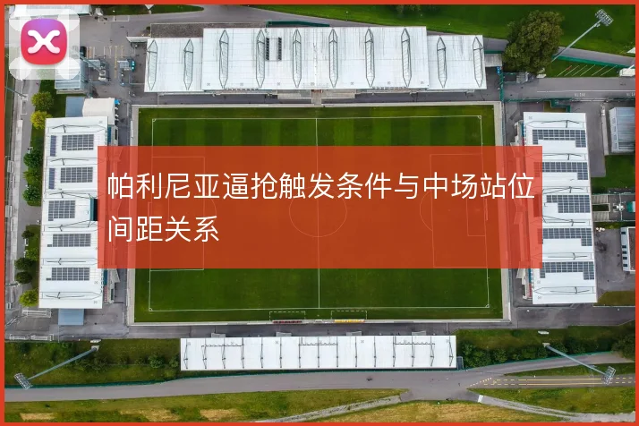 帕利尼亚逼抢触发条件与中场站位间距关系