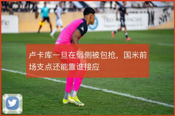卢卡库一旦在弱侧被包抢，国米前场支点还能靠谁接应