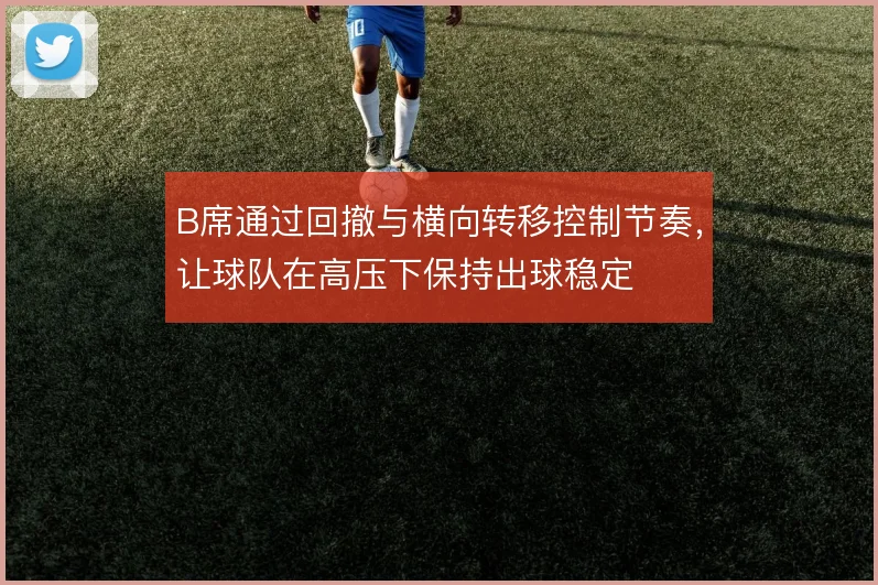 B席通过回撤与横向转移控制节奏，让球队在高压下保持出球稳定