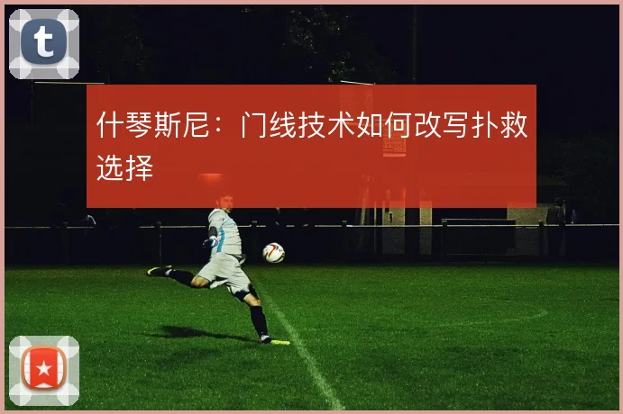 什琴斯尼:门线技术如何改写扑救选择