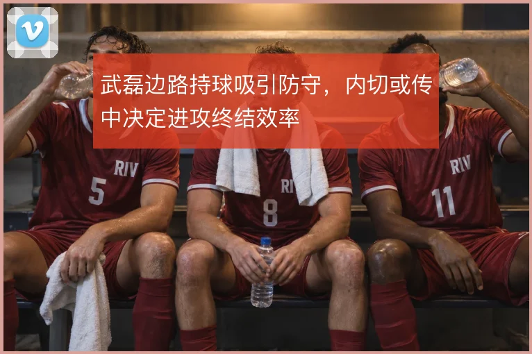 武磊边路持球吸引防守,内切或传中决定进攻终结效率
