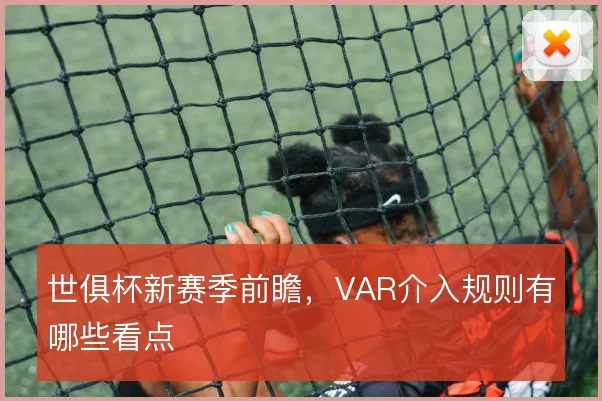 世俱杯新赛季前瞻，VAR介入规则有哪些看点