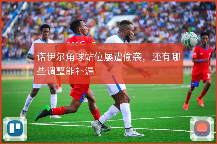 诺伊尔角球站位屡遭偷袭,还有哪些调整能补漏