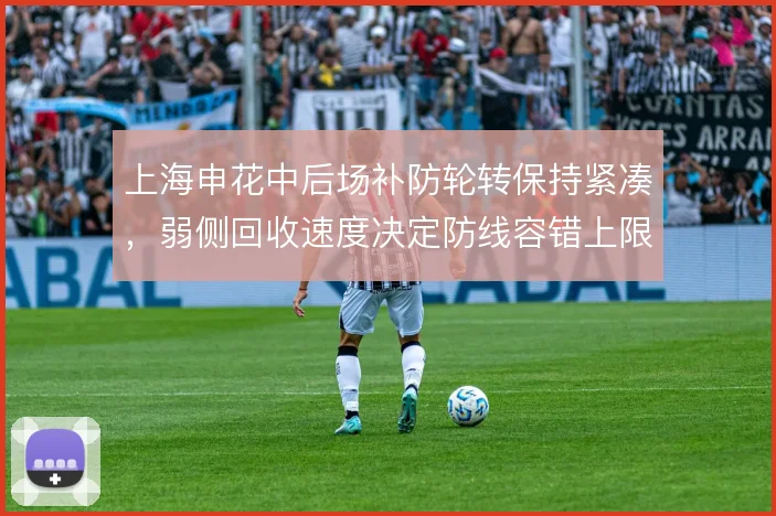 上海申花中后场补防轮转保持紧凑,弱侧回收速度决定防线容错上限