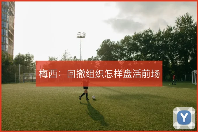 梅西:回撤组织怎样盘活前场