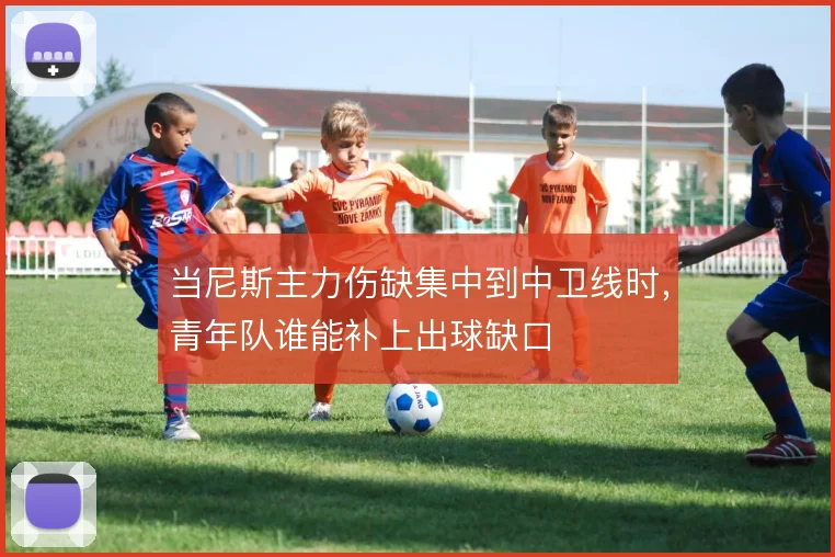 当尼斯主力伤缺集中到中卫线时,青年队谁能补上出球缺口