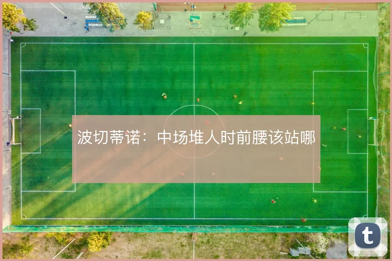 波切蒂诺:中场堆人时前腰该站哪