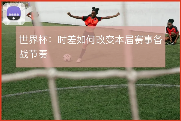 世界杯:时差如何改变本届赛事备战节奏
