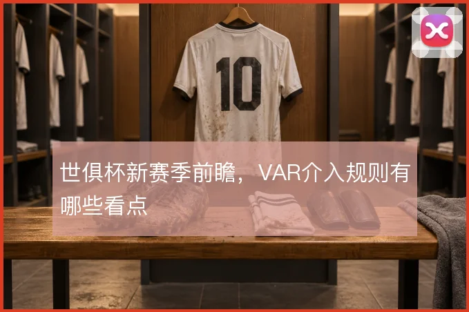 世俱杯新赛季前瞻，VAR介入规则有哪些看点