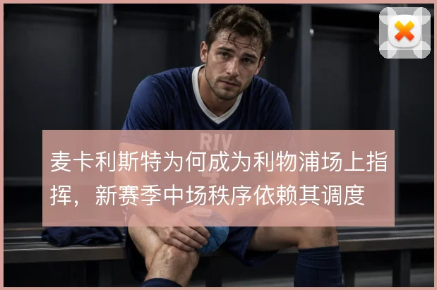 麦卡利斯特为何成为利物浦场上指挥，新赛季中场秩序依赖其调度