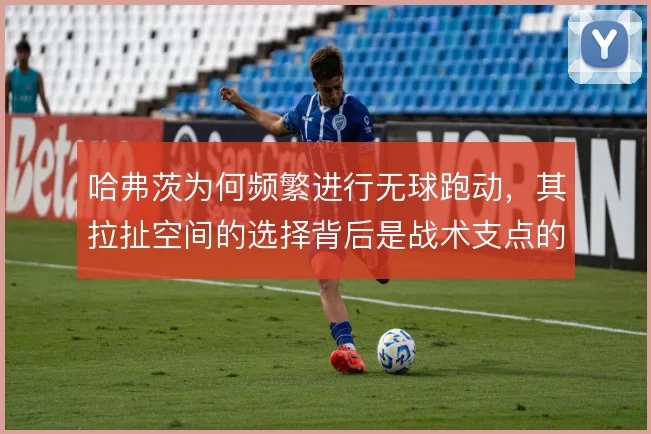 哈弗茨为何频繁进行无球跑动,其拉扯空间的选择背后是战术支点的需求