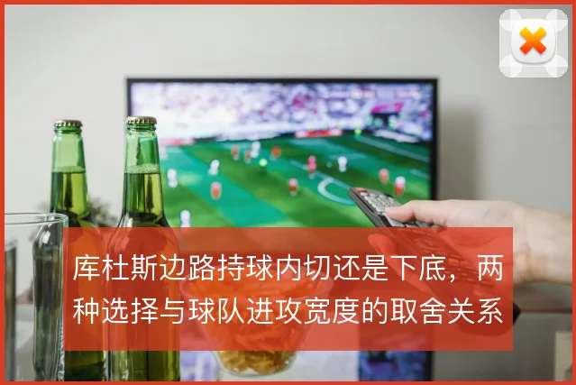 库杜斯边路持球内切还是下底,两种选择与球队进攻宽度的取舍关系