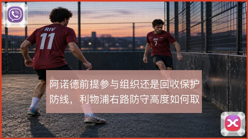 阿诺德前提参与组织还是回收保护防线，利物浦右路防守高度如何取舍