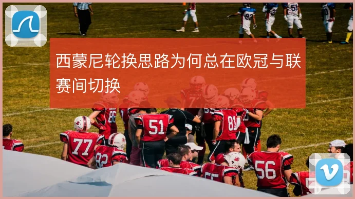 西蒙尼轮换思路为何总在欧冠与联赛间切换