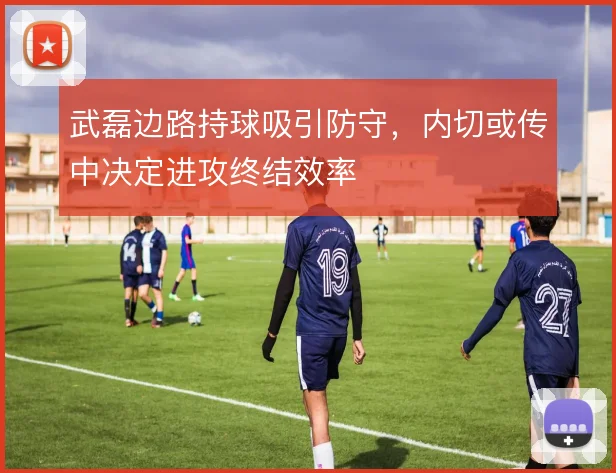 武磊边路持球吸引防守，内切或传中决定进攻终结效率