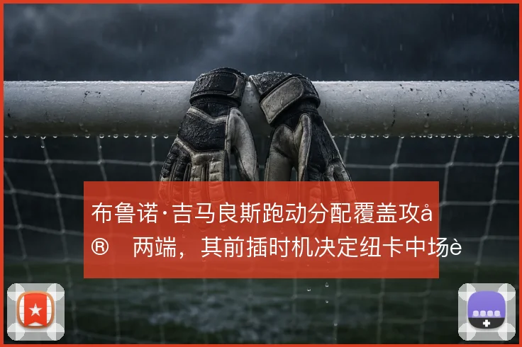 布鲁诺·吉马良斯跑动分配覆盖攻守两端,其前插时机决定纽卡中场节奏