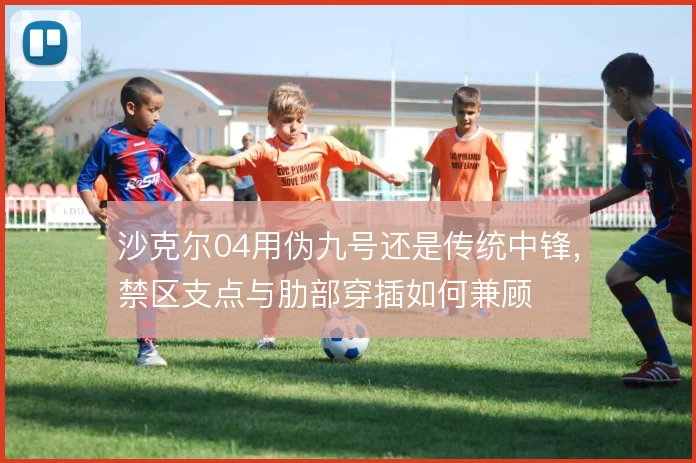 沙克尔04用伪九号还是传统中锋，禁区支点与肋部穿插如何兼顾