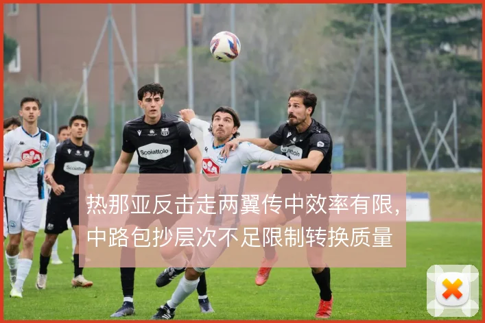 热那亚反击走两翼传中效率有限,中路包抄层次不足限制转换质量