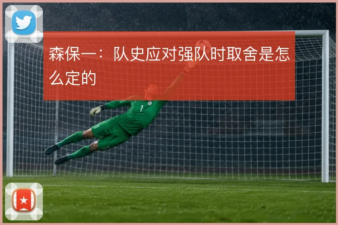 森保一:队史应对强队时取舍是怎么定的