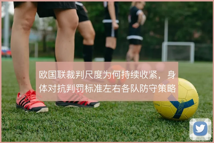 欧国联裁判尺度为何持续收紧，身体对抗判罚标准左右各队防守策略
