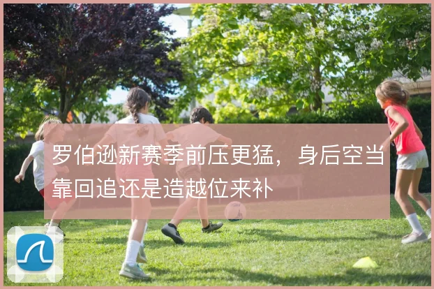 罗伯逊新赛季前压更猛,身后空当靠回追还是造越位来补