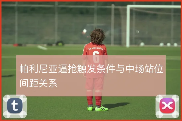 帕利尼亚逼抢触发条件与中场站位间距关系