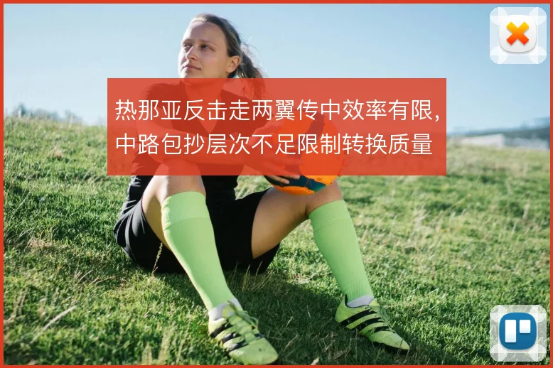 热那亚反击走两翼传中效率有限，中路包抄层次不足限制转换质量