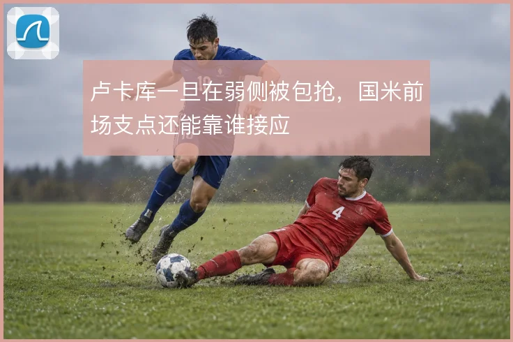 卢卡库一旦在弱侧被包抢,国米前场支点还能靠谁接应