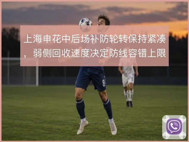 上海申花中后场补防轮转保持紧凑，弱侧回收速度决定防线容错上限