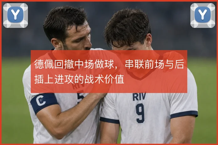 德佩回撤中场做球，串联前场与后插上进攻的战术价值