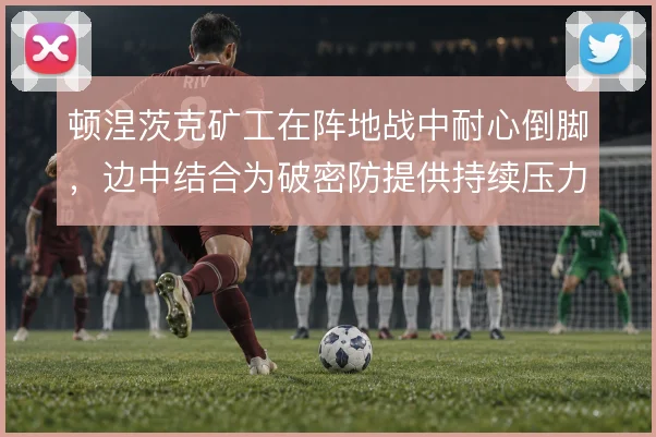 顿涅茨克矿工在阵地战中耐心倒脚,边中结合为破密防提供持续压力