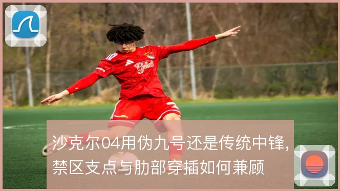 沙克尔04用伪九号还是传统中锋,禁区支点与肋部穿插如何兼顾