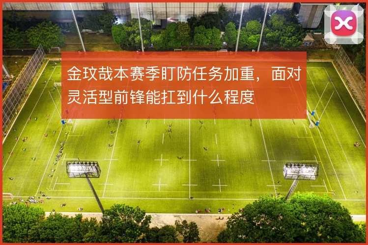 金玟哉本赛季盯防任务加重,面对灵活型前锋能扛到什么程度