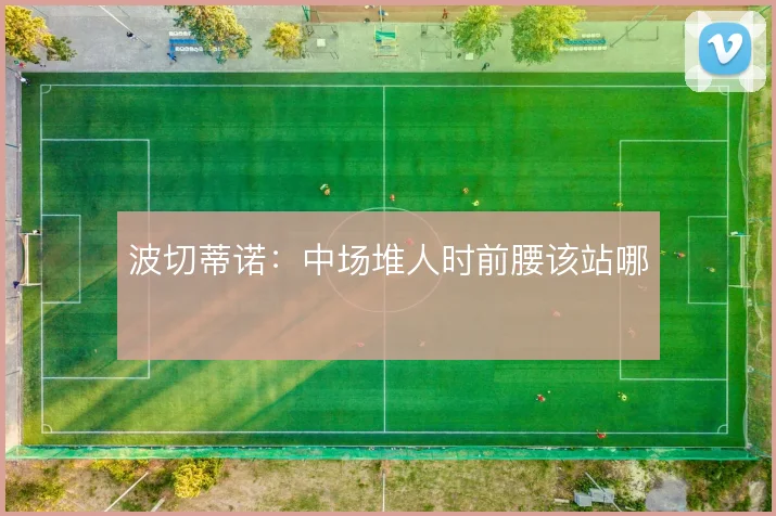波切蒂诺：中场堆人时前腰该站哪