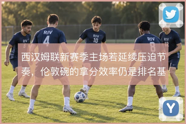 西汉姆联新赛季主场若延续压迫节奏,伦敦碗的拿分效率仍是排名基石