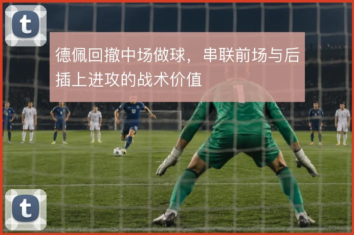 德佩回撤中场做球，串联前场与后插上进攻的战术价值