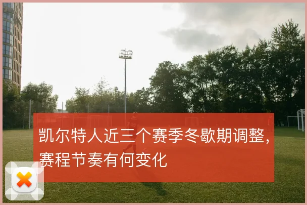 凯尔特人近三个赛季冬歇期调整,赛程节奏有何变化